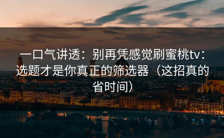 一口气讲透：别再凭感觉刷蜜桃tv：选题才是你真正的筛选器（这招真的省时间）