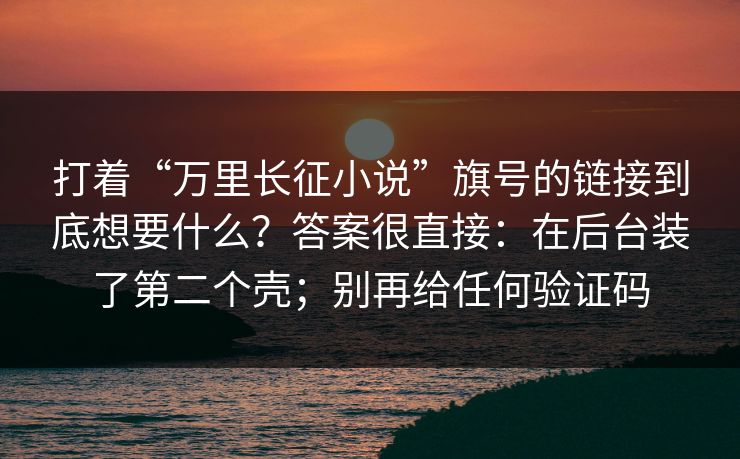 详细阅读:打着“万里长征小说”旗号的链接到底想要什么?答案很直接:在后台装了第二个壳;别再给任何验证码 打着“万里长征小说”旗号的链接到底想要什么?答案很直接:在后台装了第二个壳;别再给任何验证码