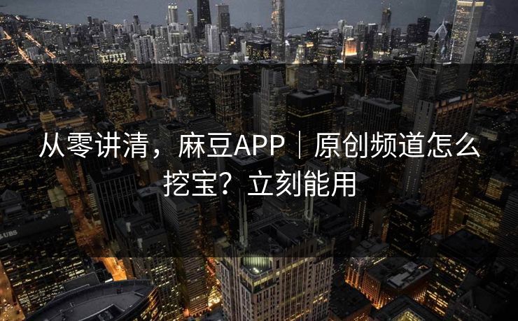 从零讲清，麻豆APP｜原创频道怎么挖宝？立刻能用