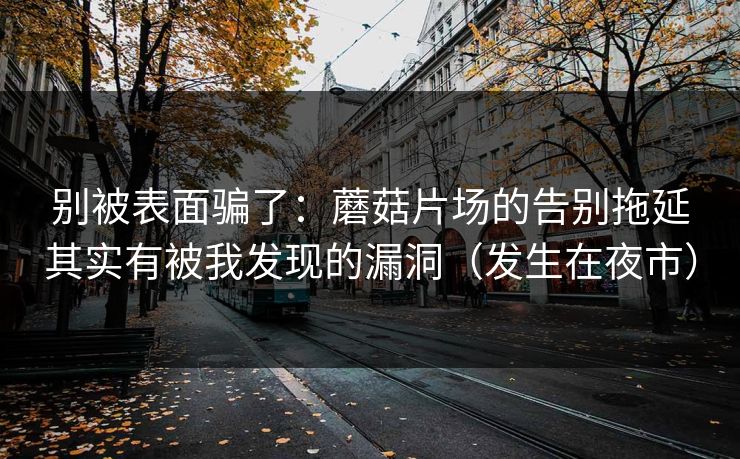 别被表面骗了：蘑菇片场的告别拖延其实有被我发现的漏洞（发生在夜市）