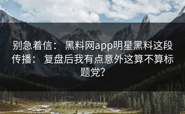别急着信： 黑料网app明星黑料这段传播： 复盘后我有点意外这算不算标题党？
