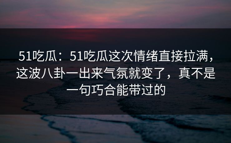 51吃瓜：51吃瓜这次情绪直接拉满，这波八卦一出来气氛就变了，真不是一句巧合能带过的