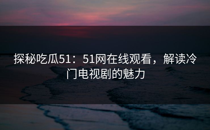 探秘吃瓜51：51网在线观看，解读冷门电视剧的魅力