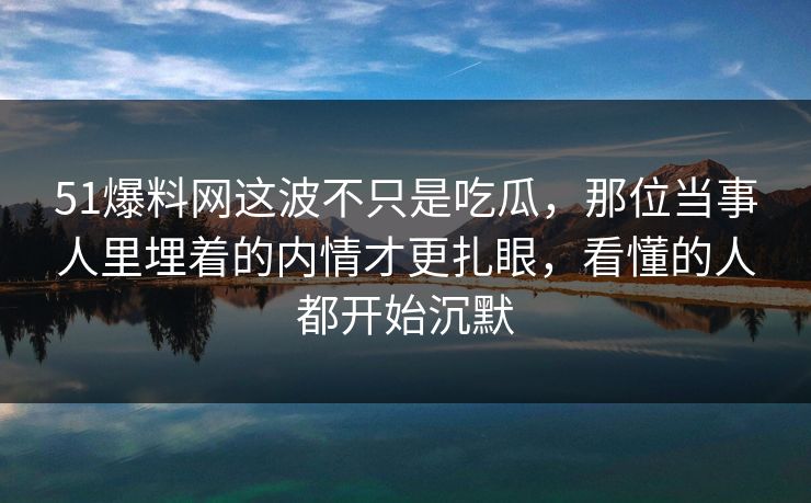 51爆料网这波不只是吃瓜,那位当事人里埋着的内情才更扎眼,看懂的人都开始沉默 51爆料网这波不只是吃瓜,那位当事人里埋着的内情才更扎眼,看懂的人都开始沉默